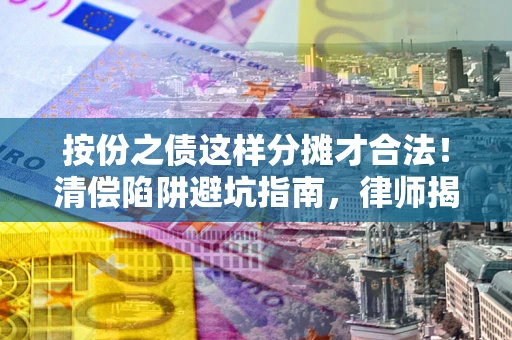 济南按份之债这样分摊才合法！清偿陷阱避坑指南，律师揭秘关键条款