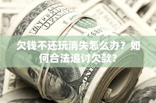 济南欠钱不还玩消失怎么办？如何合法追讨欠款？