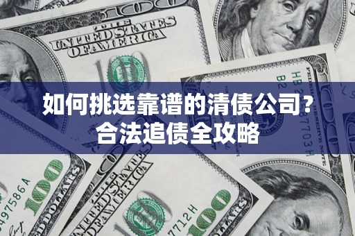 济南如何挑选靠谱的清债公司?合法追债全攻略 济南如何挑选靠谱的清债公司?合法追债全攻略