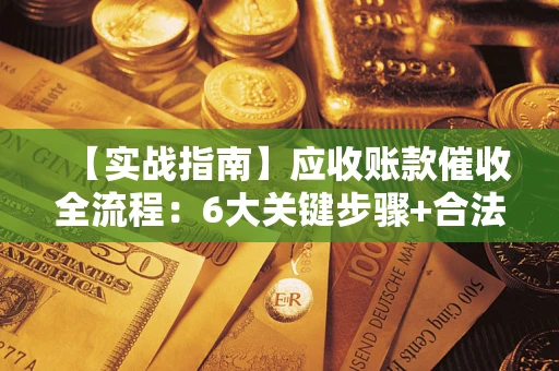 济南【实战指南】应收账款催收全流程：6大关键步骤+合法回款技巧