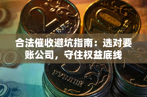 济南合法催收避坑指南：选对要账公司，守住权益底线