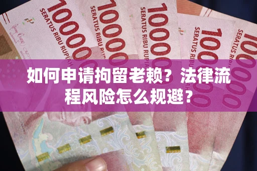 济南如何申请拘留老赖？法律流程风险怎么规避？