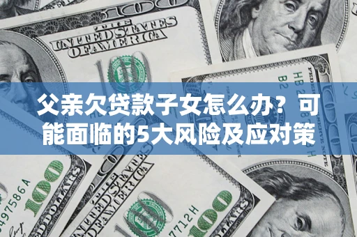 济南父亲欠贷款子女怎么办?可能面临的5大风险及应对策略 济南父亲欠贷款子女怎么办?可能面临的5大风险及应对策略