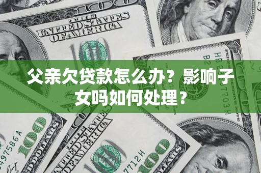 济南父亲欠贷款怎么办？影响子女吗如何处理？