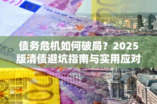 济南债务危机如何破局？2025版清债避坑指南与实用应对策略