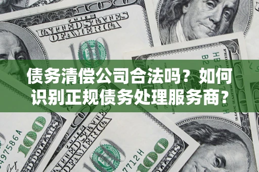 济南债务清偿公司合法吗？如何识别正规债务处理服务商？