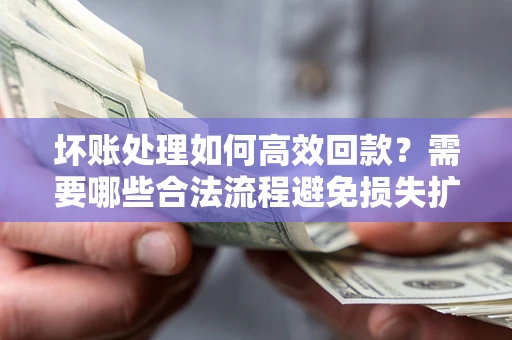 济南坏账处理如何高效回款？需要哪些合法流程避免损失扩大？