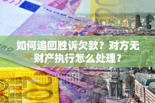 济南如何追回胜诉欠款？对方无财产执行怎么处理？