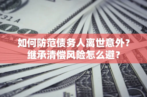 济南如何防范债务人离世意外？继承清偿风险怎么避？