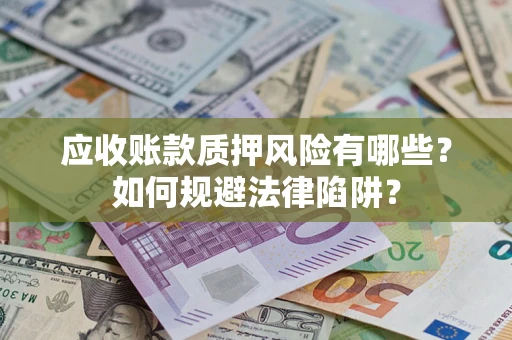 济南应收账款质押风险有哪些？如何规避法律陷阱？
