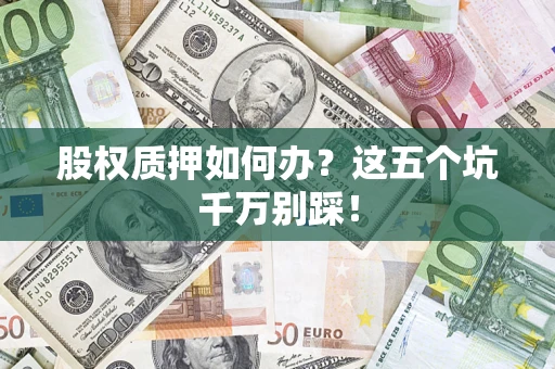 济南股权质押如何办？这五个坑千万别踩！