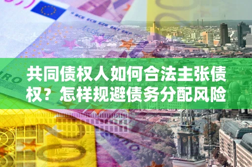 济南共同债权人如何合法主张债权？怎样规避债务分配风险？