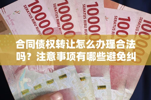 济南合同债权转让怎么办理合法吗？注意事项有哪些避免纠纷？