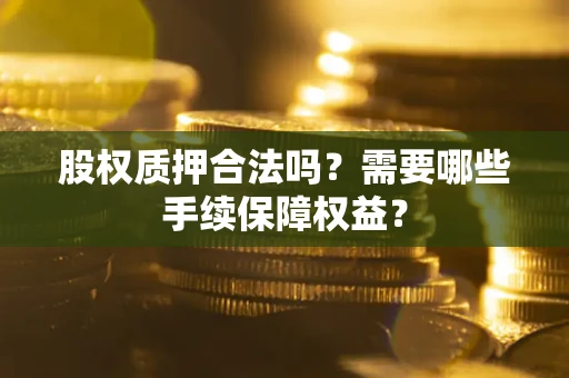 济南股权质押合法吗？需要哪些手续保障权益？