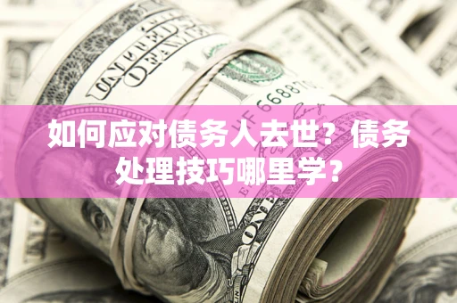 济南如何应对债务人去世？债务处理技巧哪里学？