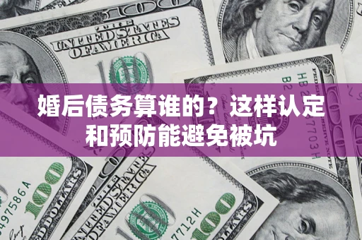 济南婚后债务算谁的？这样认定和预防能避免被坑