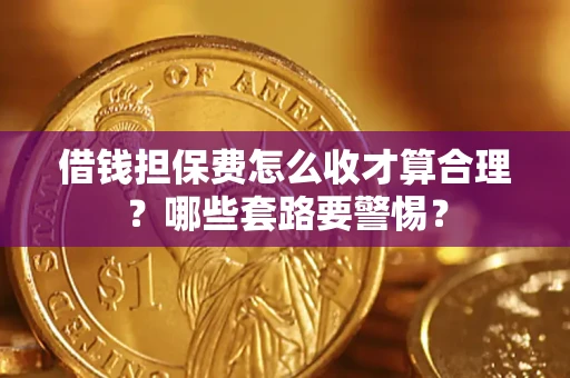 济南借钱担保费怎么收才算合理？哪些套路要警惕？