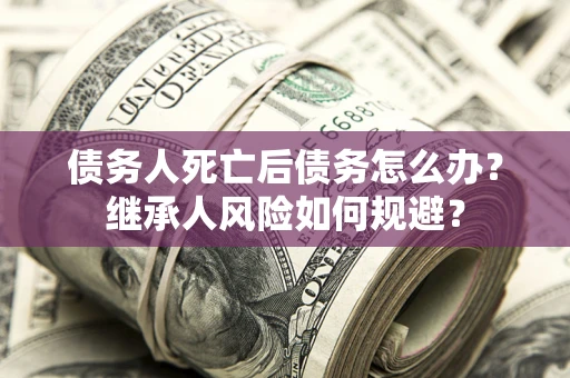 济南债务人死亡后债务怎么办？继承人风险如何规避？