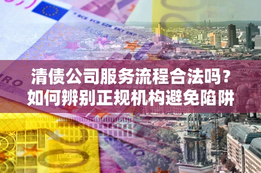 济南清债公司服务流程合法吗？如何辨别正规机构避免陷阱？