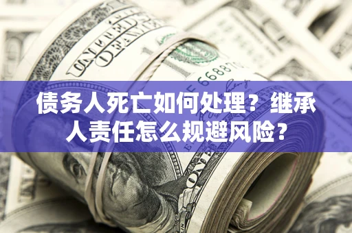 济南债务人死亡如何处理?继承人责任怎么规避风险? 济南债务人死亡如何处理?继承人责任怎么规避风险?