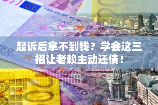 济南起诉后拿不到钱？学会这三招让老赖主动还债！
