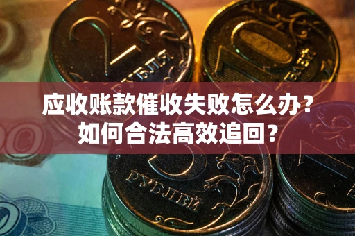 济南应收账款催收失败怎么办？如何合法高效追回？
