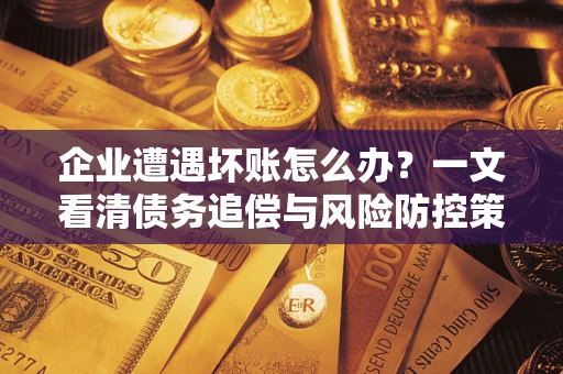 济南企业遭遇坏账怎么办？一文看清债务追偿与风险防控策略