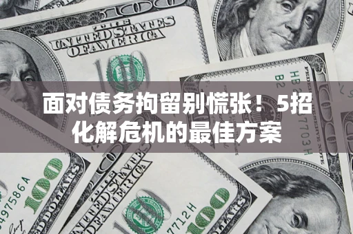 济南面对债务拘留别慌张！5招化解危机的最佳方案