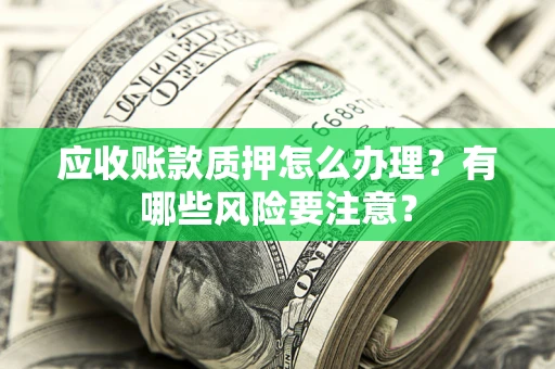 济南应收账款质押怎么办理？有哪些风险要注意？