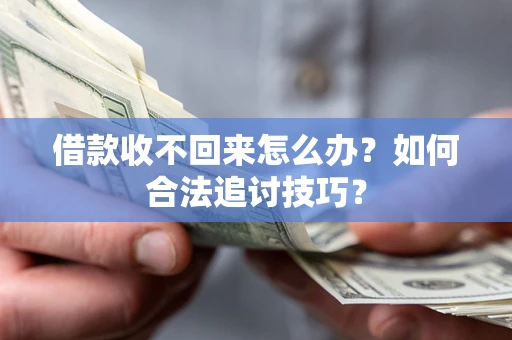 济南借款收不回来怎么办？如何合法追讨技巧？
