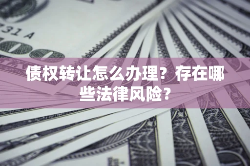 济南债权转让怎么办理？存在哪些法律风险？