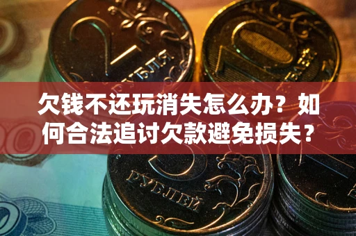 济南欠钱不还玩消失怎么办?如何合法追讨欠款避免损失? 济南欠钱不还玩消失怎么办?如何合法追讨欠款避免损失?