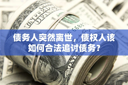 济南债务人突然离世，债权人该如何合法追讨债务？