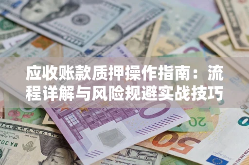 济南应收账款质押操作指南:流程详解与风险规避实战技巧 济南应收账款质押操作指南:流程详解与风险规避实战技巧