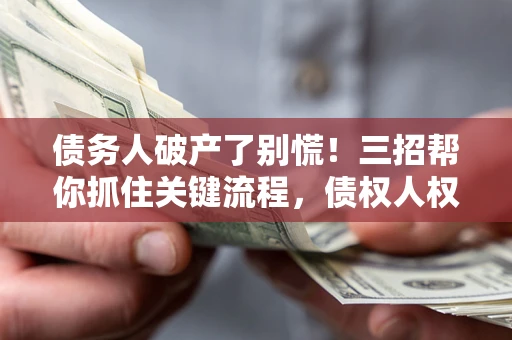 济南债务人破产了别慌！三招帮你抓住关键流程，债权人权益不再缩水