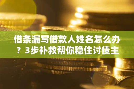 济南借条漏写借款人姓名怎么办？3步补救帮你稳住讨债主动权