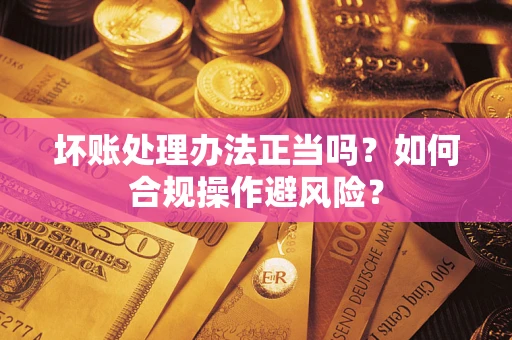 济南坏账处理办法正当吗？如何合规操作避风险？