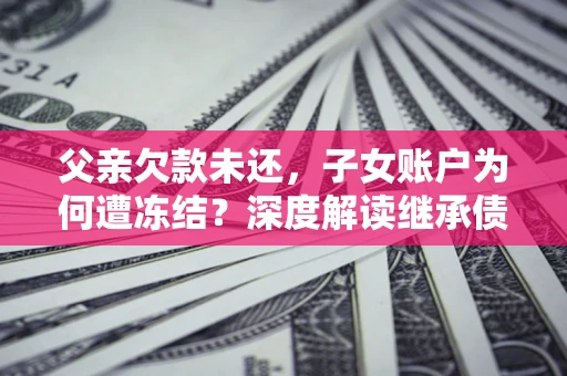 济南父亲欠款未还，子女账户为何遭冻结？深度解读继承债务迷局