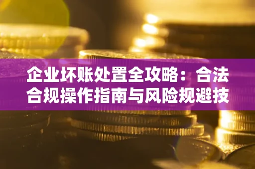 济南企业坏账处置全攻略：合法合规操作指南与风险规避技巧解析