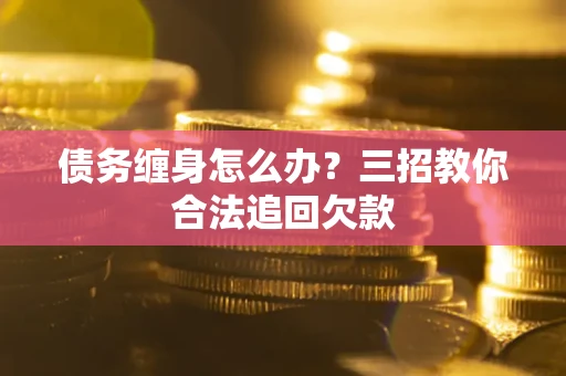 济南债务缠身怎么办？三招教你合法追回欠款