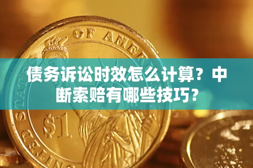 济南债务诉讼时效怎么计算？中断索赔有哪些技巧？