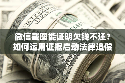 济南微信截图能证明欠钱不还？如何运用证据启动法律追偿程序？