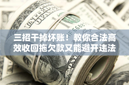 济南三招干掉坏账！教你合法高效收回拖欠款又能避开违法雷区
