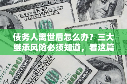 济南债务人离世后怎么办？三大继承风险必须知道，看这篇就够了