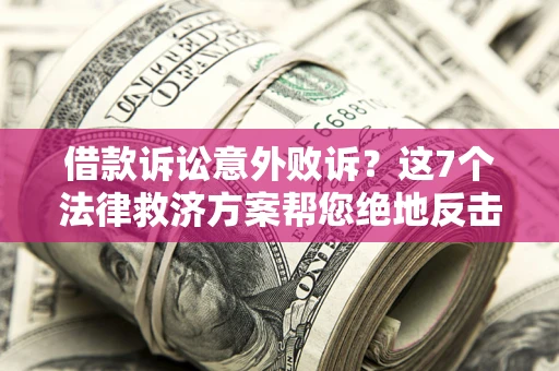 济南借款诉讼意外败诉？这7个法律救济方案帮您绝地反击！