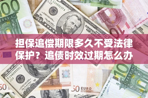 济南担保追偿期限多久不受法律保护？追债时效过期怎么办？