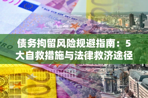 济南债务拘留风险规避指南：5大自救措施与法律救济途径