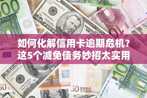 济南如何化解信用卡逾期危机？这5个减免债务妙招太实用