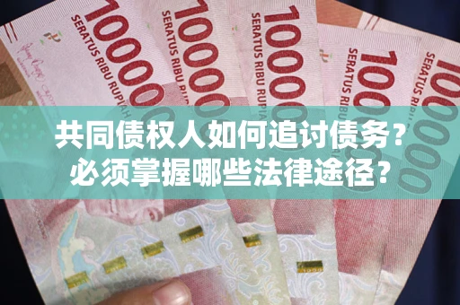 济南共同债权人如何追讨债务？必须掌握哪些法律途径？