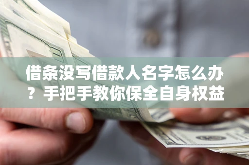 济南借条没写借款人名字怎么办？手把手教你保全自身权益